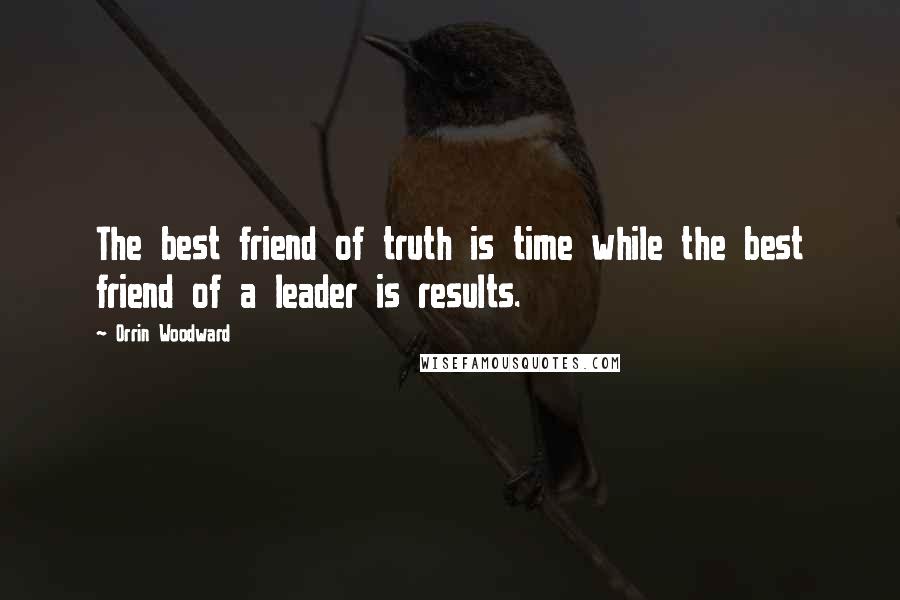 Orrin Woodward Quotes: The best friend of truth is time while the best friend of a leader is results.