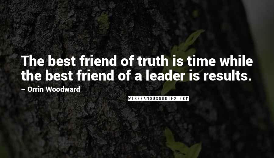 Orrin Woodward Quotes: The best friend of truth is time while the best friend of a leader is results.