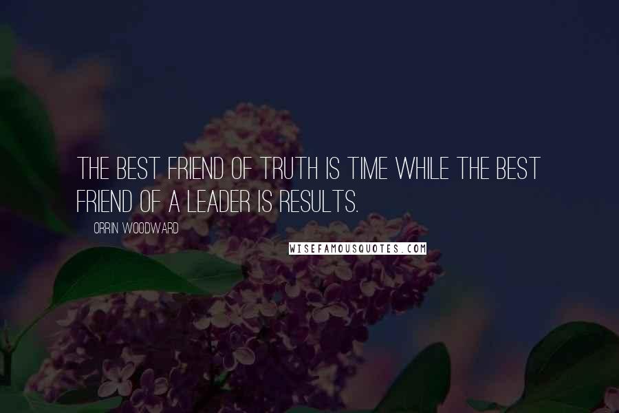 Orrin Woodward Quotes: The best friend of truth is time while the best friend of a leader is results.