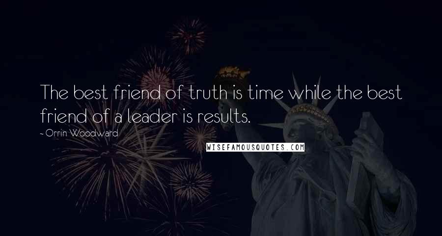 Orrin Woodward Quotes: The best friend of truth is time while the best friend of a leader is results.