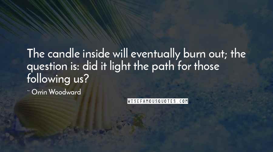 Orrin Woodward Quotes: The candle inside will eventually burn out; the question is: did it light the path for those following us?