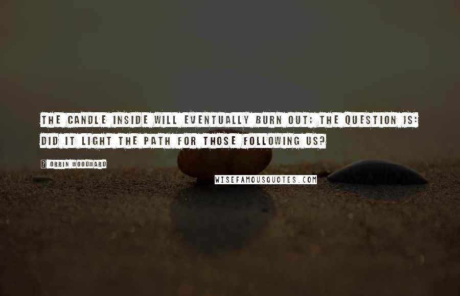 Orrin Woodward Quotes: The candle inside will eventually burn out; the question is: did it light the path for those following us?