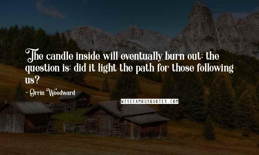 Orrin Woodward Quotes: The candle inside will eventually burn out; the question is: did it light the path for those following us?