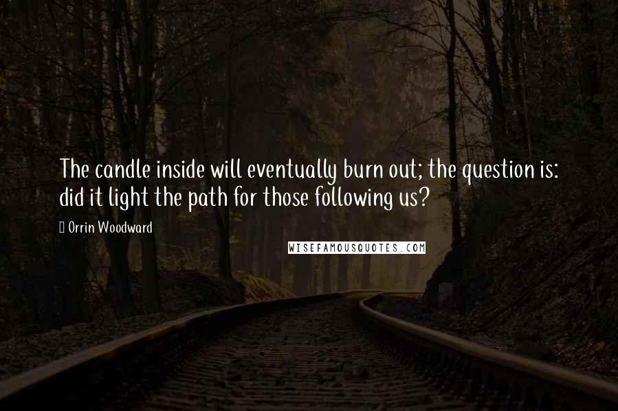 Orrin Woodward Quotes: The candle inside will eventually burn out; the question is: did it light the path for those following us?