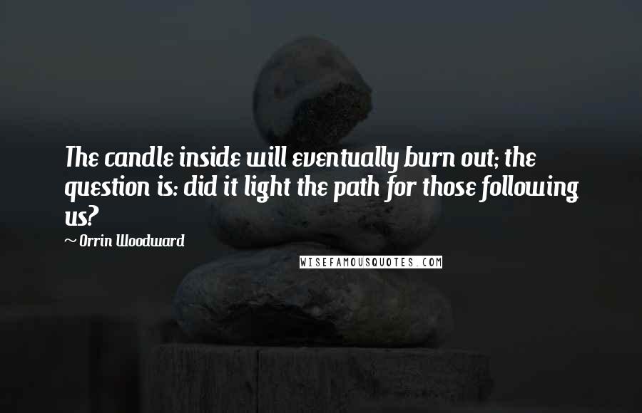 Orrin Woodward Quotes: The candle inside will eventually burn out; the question is: did it light the path for those following us?