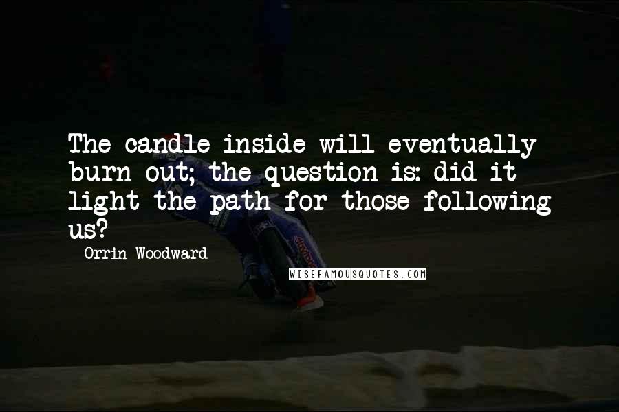 Orrin Woodward Quotes: The candle inside will eventually burn out; the question is: did it light the path for those following us?
