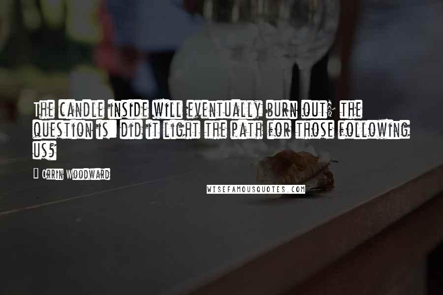 Orrin Woodward Quotes: The candle inside will eventually burn out; the question is: did it light the path for those following us?