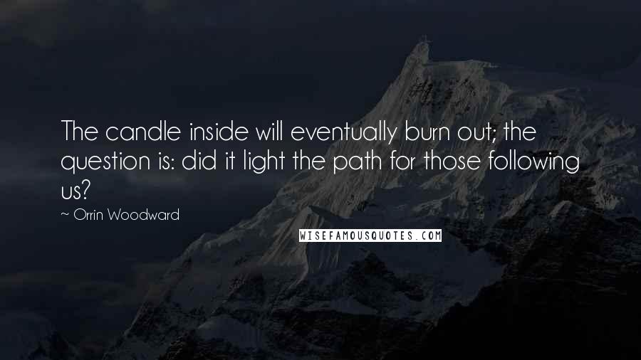 Orrin Woodward Quotes: The candle inside will eventually burn out; the question is: did it light the path for those following us?