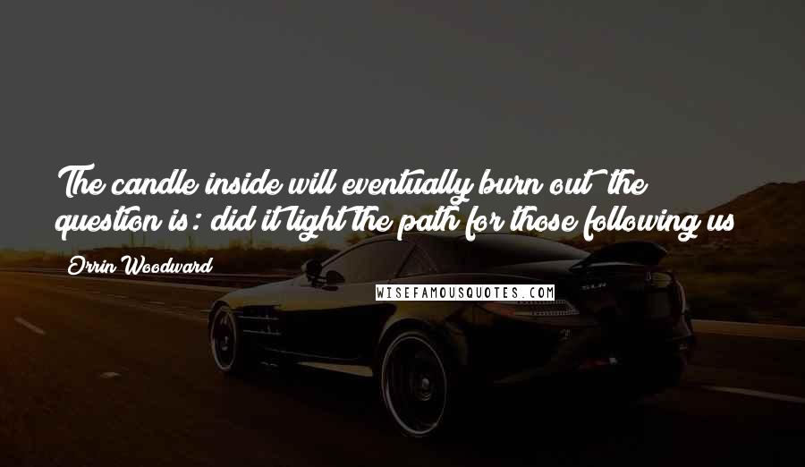 Orrin Woodward Quotes: The candle inside will eventually burn out; the question is: did it light the path for those following us?