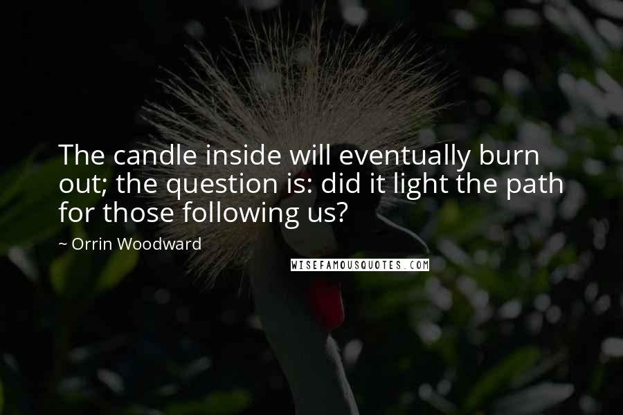 Orrin Woodward Quotes: The candle inside will eventually burn out; the question is: did it light the path for those following us?