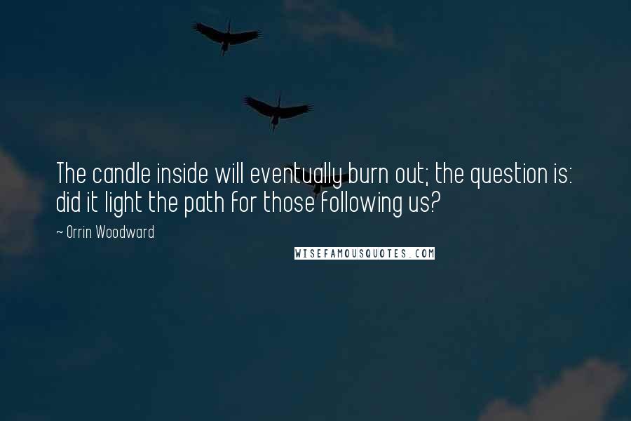 Orrin Woodward Quotes: The candle inside will eventually burn out; the question is: did it light the path for those following us?