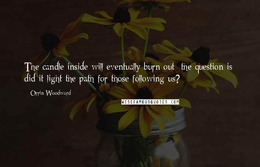 Orrin Woodward Quotes: The candle inside will eventually burn out; the question is: did it light the path for those following us?