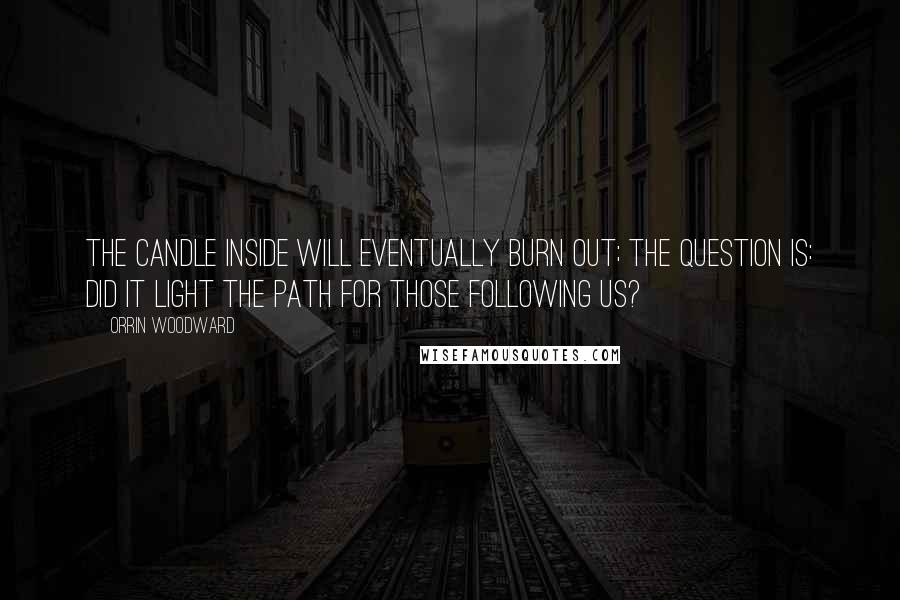 Orrin Woodward Quotes: The candle inside will eventually burn out; the question is: did it light the path for those following us?