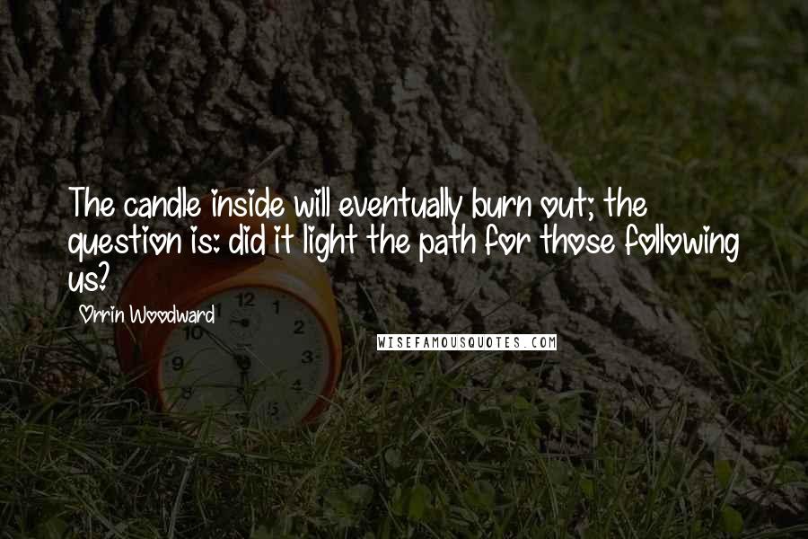 Orrin Woodward Quotes: The candle inside will eventually burn out; the question is: did it light the path for those following us?