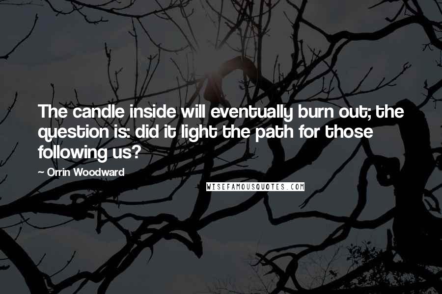 Orrin Woodward Quotes: The candle inside will eventually burn out; the question is: did it light the path for those following us?