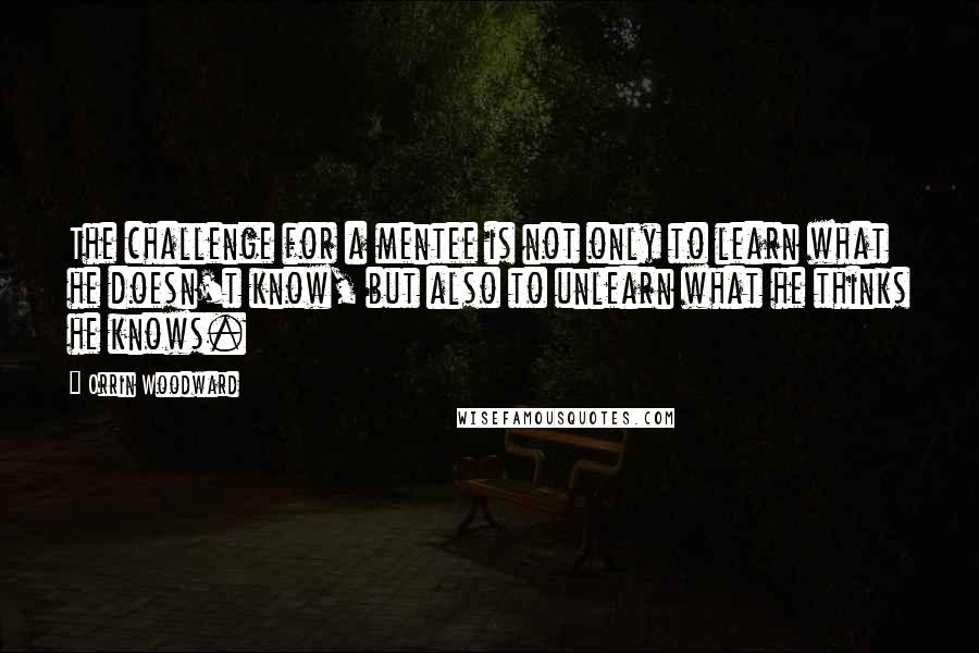 Orrin Woodward Quotes: The challenge for a mentee is not only to learn what he doesn't know, but also to unlearn what he thinks he knows.