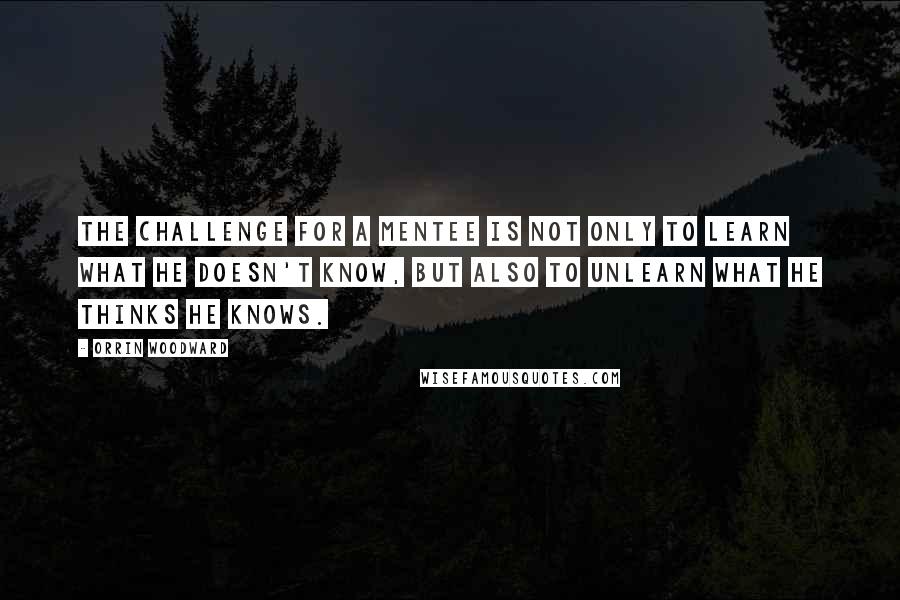 Orrin Woodward Quotes: The challenge for a mentee is not only to learn what he doesn't know, but also to unlearn what he thinks he knows.