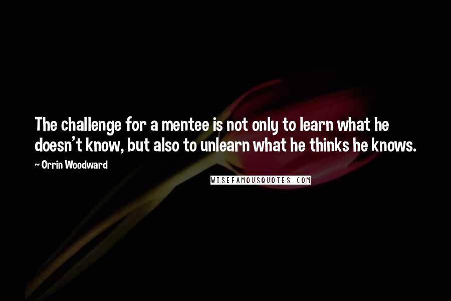 Orrin Woodward Quotes: The challenge for a mentee is not only to learn what he doesn't know, but also to unlearn what he thinks he knows.