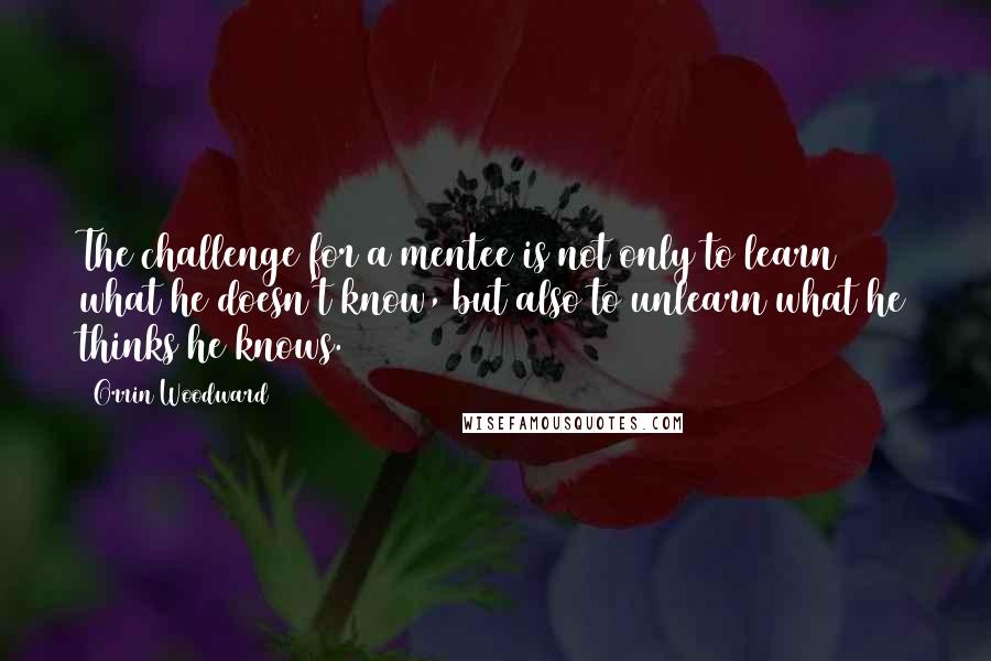 Orrin Woodward Quotes: The challenge for a mentee is not only to learn what he doesn't know, but also to unlearn what he thinks he knows.