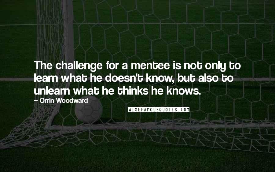 Orrin Woodward Quotes: The challenge for a mentee is not only to learn what he doesn't know, but also to unlearn what he thinks he knows.