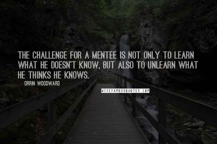 Orrin Woodward Quotes: The challenge for a mentee is not only to learn what he doesn't know, but also to unlearn what he thinks he knows.