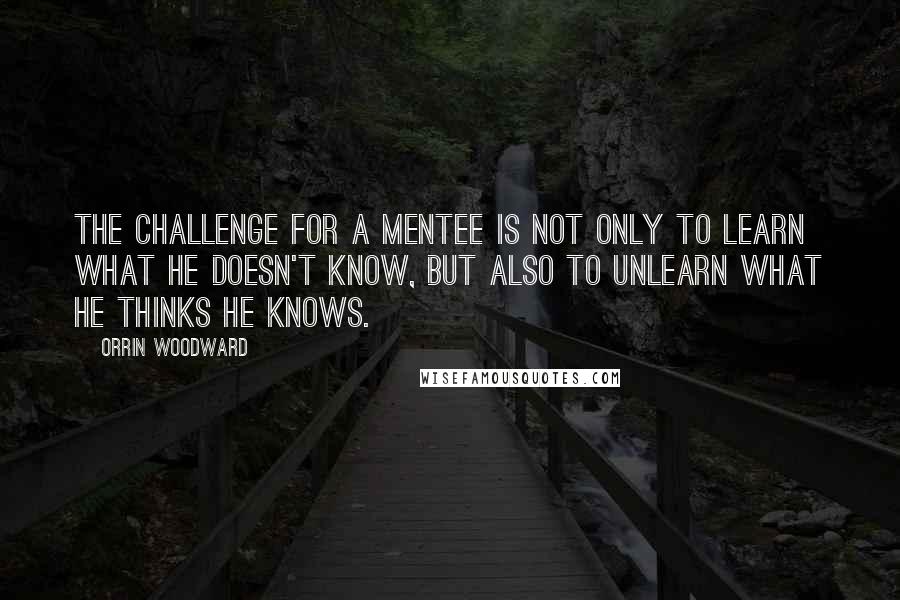 Orrin Woodward Quotes: The challenge for a mentee is not only to learn what he doesn't know, but also to unlearn what he thinks he knows.