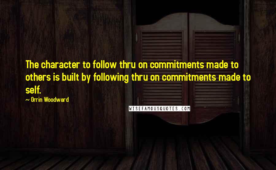 Orrin Woodward Quotes: The character to follow thru on commitments made to others is built by following thru on commitments made to self.
