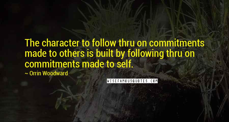 Orrin Woodward Quotes: The character to follow thru on commitments made to others is built by following thru on commitments made to self.