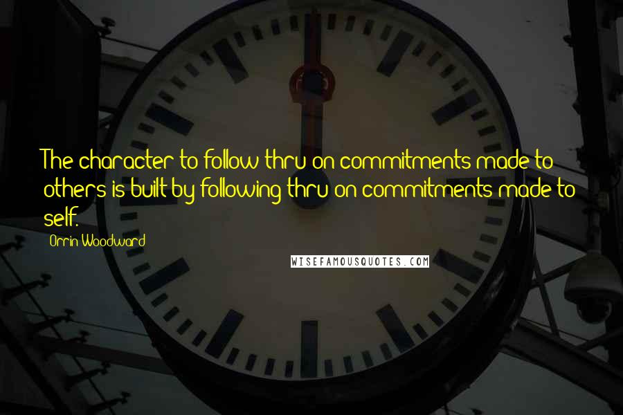 Orrin Woodward Quotes: The character to follow thru on commitments made to others is built by following thru on commitments made to self.