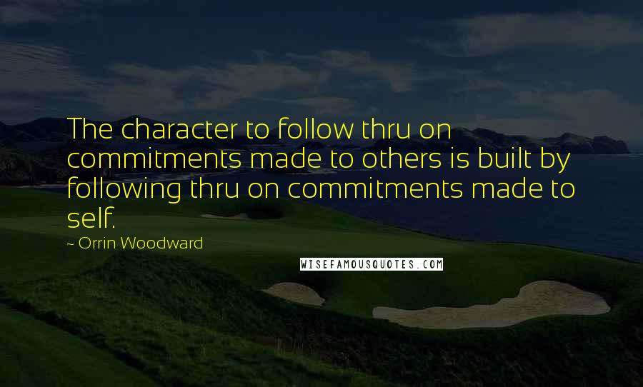 Orrin Woodward Quotes: The character to follow thru on commitments made to others is built by following thru on commitments made to self.