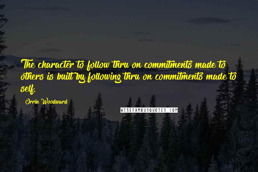 Orrin Woodward Quotes: The character to follow thru on commitments made to others is built by following thru on commitments made to self.