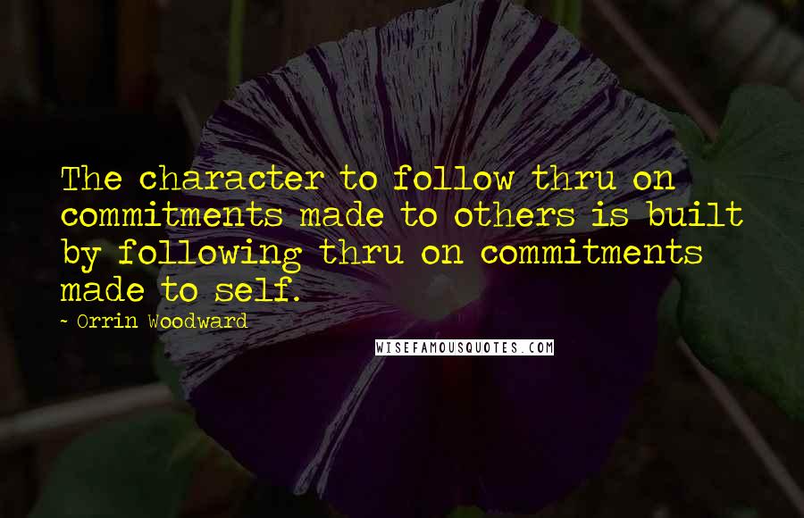 Orrin Woodward Quotes: The character to follow thru on commitments made to others is built by following thru on commitments made to self.