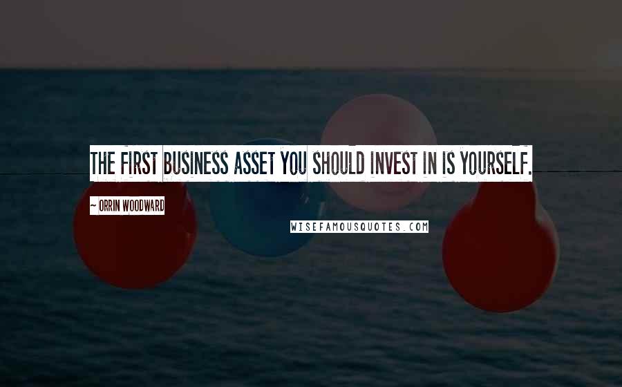 Orrin Woodward Quotes: The first business asset you should invest in is yourself.