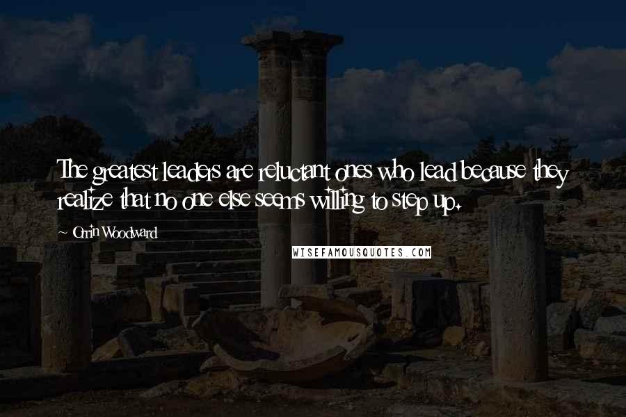 Orrin Woodward Quotes: The greatest leaders are reluctant ones who lead because they realize that no one else seems willing to step up.