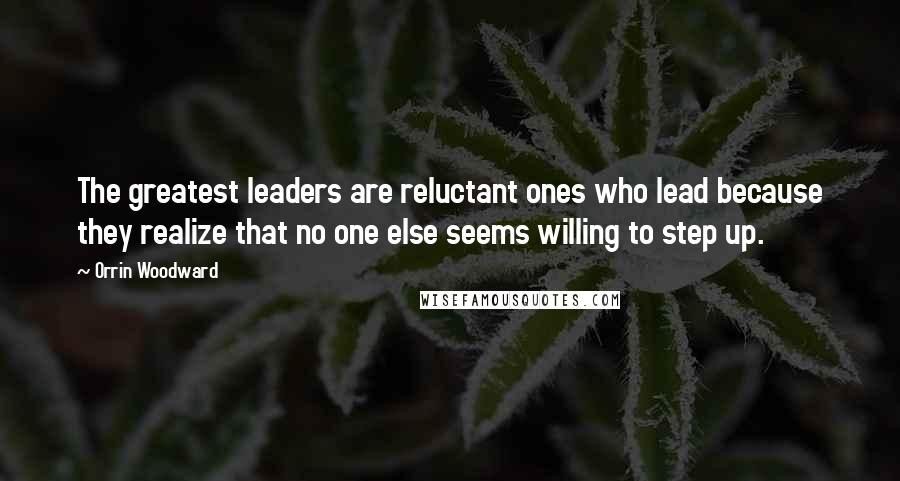 Orrin Woodward Quotes: The greatest leaders are reluctant ones who lead because they realize that no one else seems willing to step up.