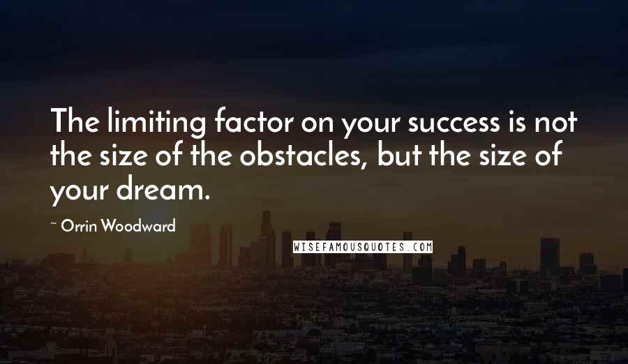 Orrin Woodward Quotes: The limiting factor on your success is not the size of the obstacles, but the size of your dream.