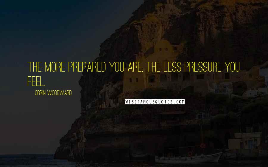 Orrin Woodward Quotes: The more prepared you are, the less pressure you feel.