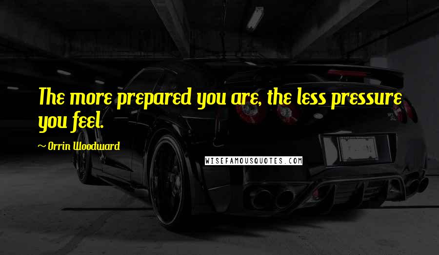 Orrin Woodward Quotes: The more prepared you are, the less pressure you feel.