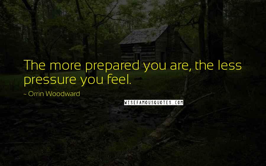 Orrin Woodward Quotes: The more prepared you are, the less pressure you feel.