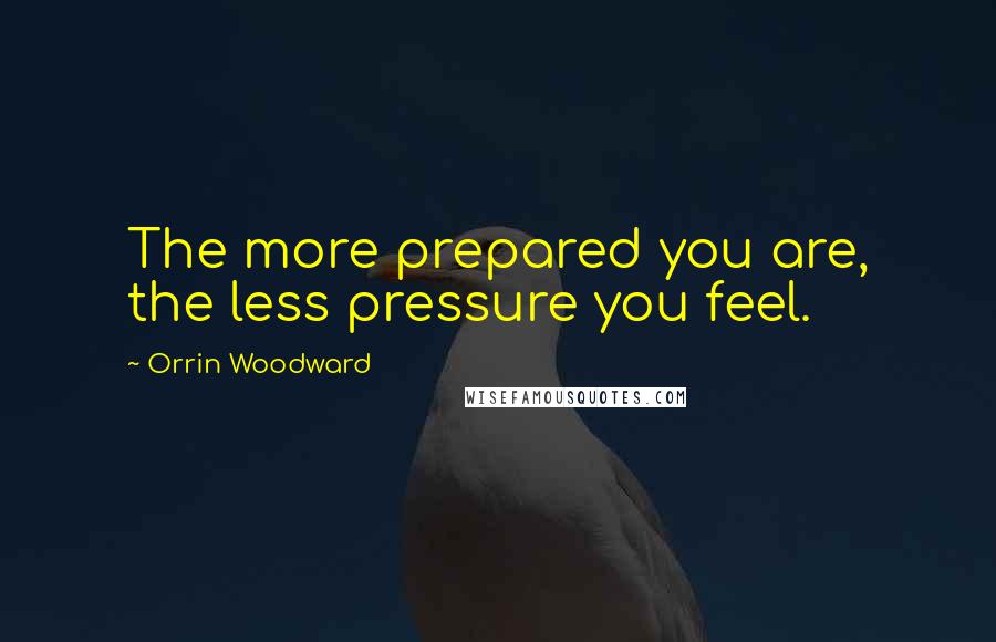 Orrin Woodward Quotes: The more prepared you are, the less pressure you feel.