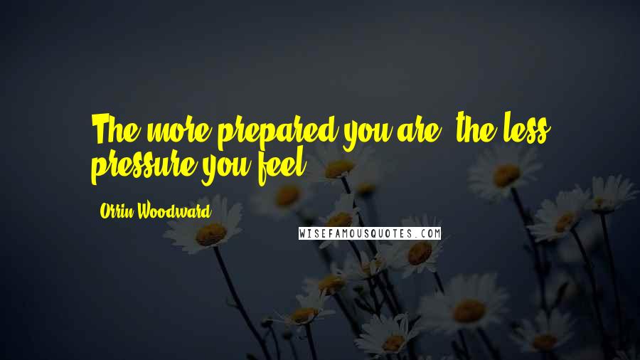 Orrin Woodward Quotes: The more prepared you are, the less pressure you feel.
