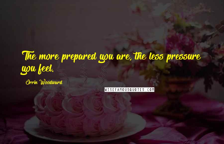Orrin Woodward Quotes: The more prepared you are, the less pressure you feel.