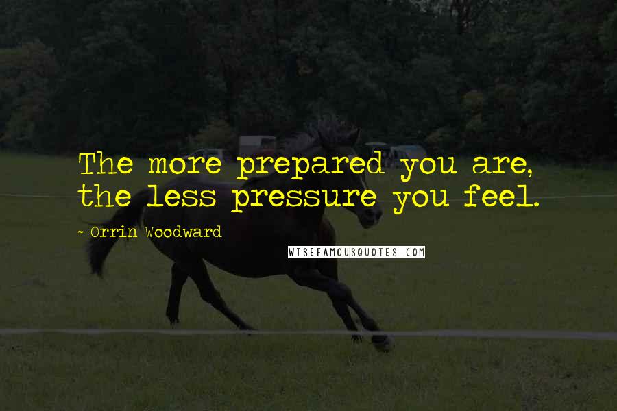 Orrin Woodward Quotes: The more prepared you are, the less pressure you feel.