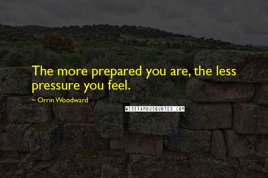 Orrin Woodward Quotes: The more prepared you are, the less pressure you feel.