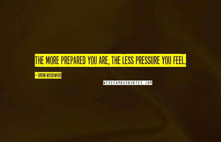 Orrin Woodward Quotes: The more prepared you are, the less pressure you feel.