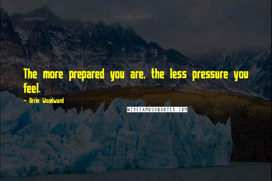 Orrin Woodward Quotes: The more prepared you are, the less pressure you feel.