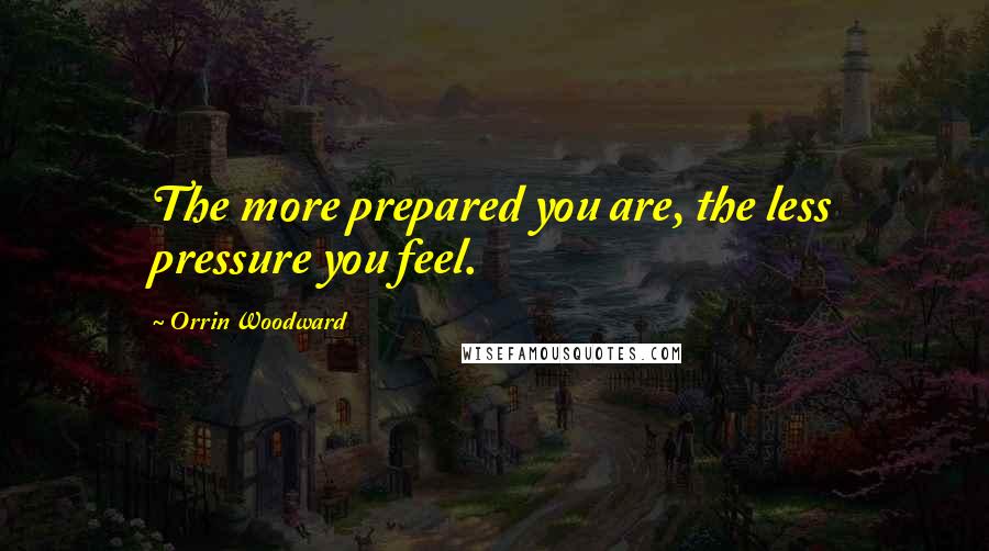 Orrin Woodward Quotes: The more prepared you are, the less pressure you feel.