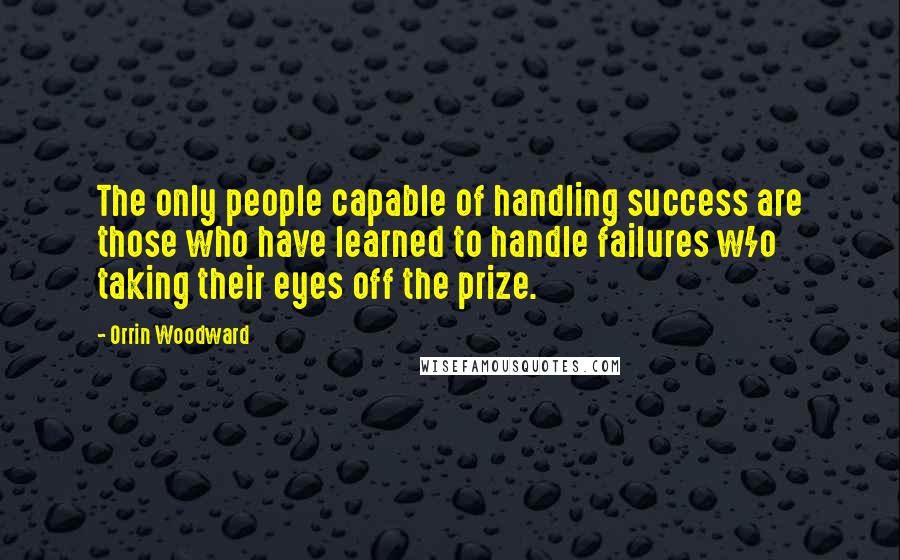Orrin Woodward Quotes: The only people capable of handling success are those who have learned to handle failures w/o taking their eyes off the prize.
