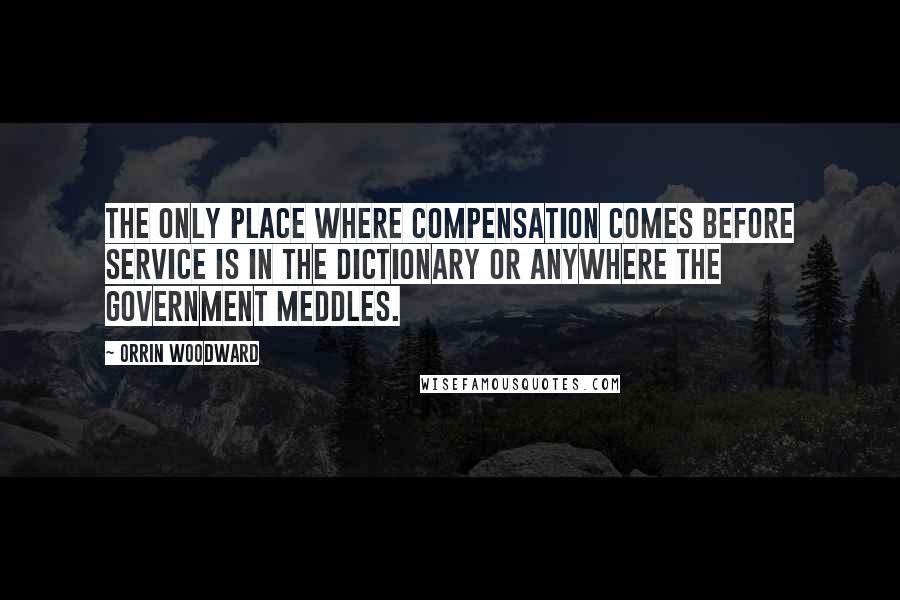 Orrin Woodward Quotes: The only place where compensation comes before service is in the dictionary or anywhere the government meddles.