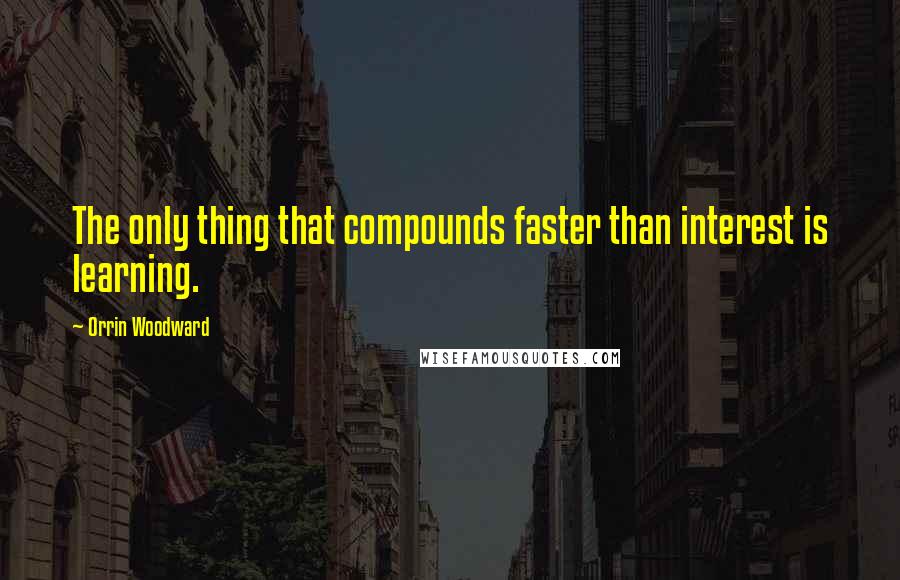 Orrin Woodward Quotes: The only thing that compounds faster than interest is learning.